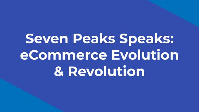 Seven Peaks Speaks: eCommerce Evolution & Revolution